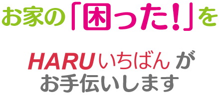 お家の「困った」をHARUいちばんがお手伝いします